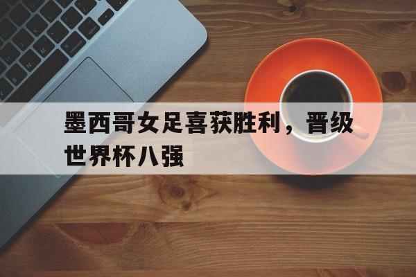 墨西哥女足喜获胜利，晋级世界杯八强