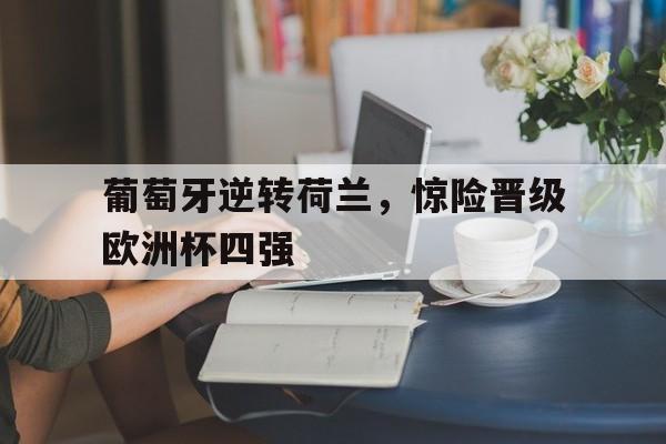 葡萄牙逆转荷兰,惊险晋级欧洲杯四强的简单介绍
