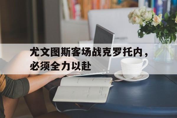 尤文图斯客场战克罗托内,必须全力以赴的简单介绍