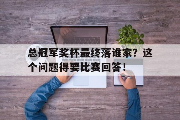 总冠军奖杯最终落谁家?这个问题得要比赛回答!的简单介绍
