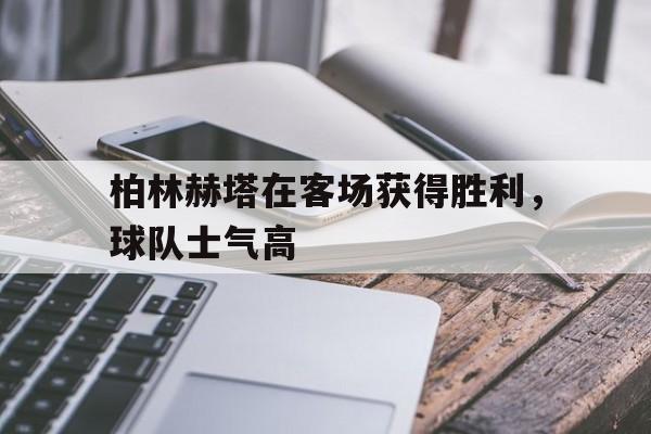 柏林赫塔在客场获得胜利，球队士气高的简单介绍