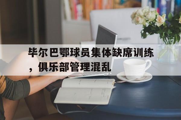 关于毕尔巴鄂球员集体缺席训练，俱乐部管理混乱的信息