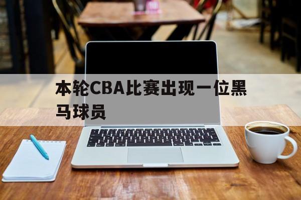 本轮CBA比赛出现一位黑马球员