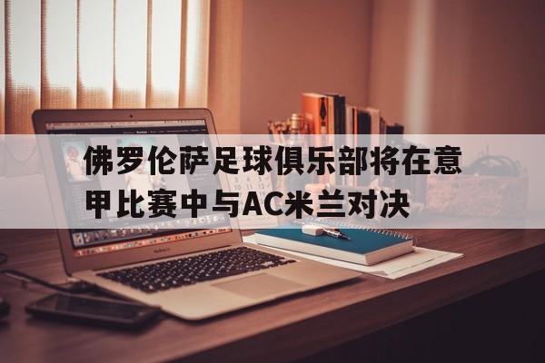佛罗伦萨足球俱乐部将在意甲比赛中与AC米兰对决的简单介绍