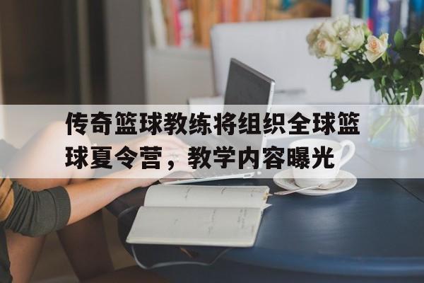 包含传奇篮球教练将组织全球篮球夏令营，教学内容曝光的词条