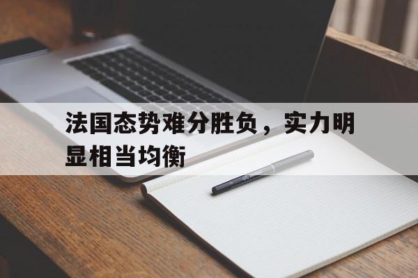 关于法国态势难分胜负，实力明显相当均衡的信息