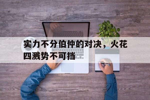 实力不分伯仲的对决，火花四溅势不可挡的简单介绍