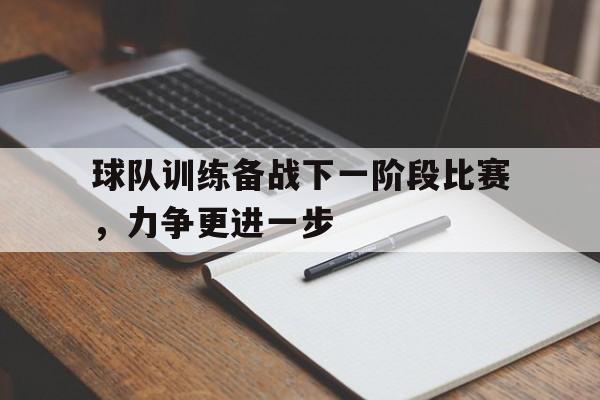球队训练备战下一阶段比赛,力争更进一步的简单介绍 球队训练备战下一阶段比赛,力争更进一步的简单介绍