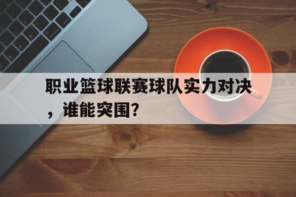 职业篮球联赛球队实力对决，谁能突围？