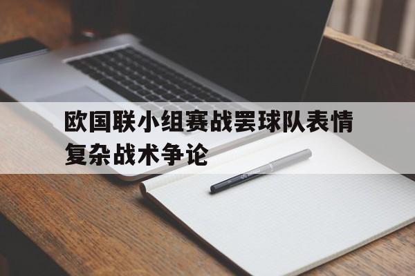 欧国联小组赛战罢球队表情复杂战术争论的简单介绍 欧国联小组赛战罢球队表情复杂战术争论的简单介绍