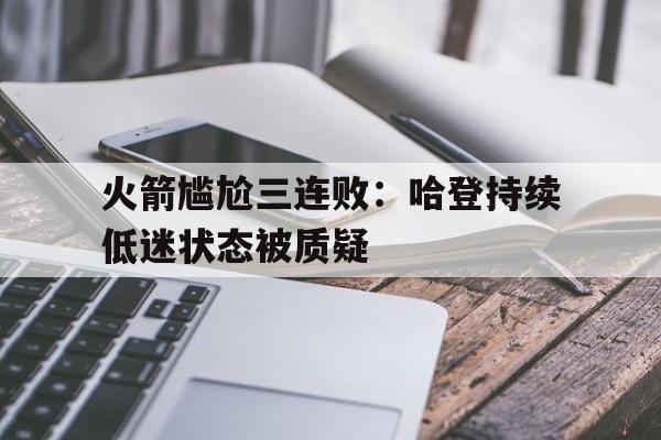火箭尴尬三连败：哈登持续低迷状态被质疑的简单介绍