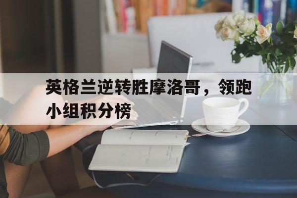 包含英格兰逆转胜摩洛哥，领跑小组积分榜的词条