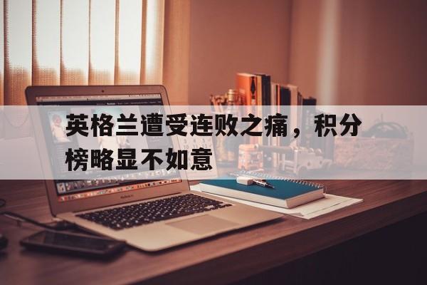 关于英格兰遭受连败之痛，积分榜略显不如意的信息